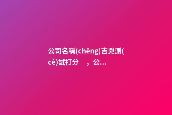 公司名稱(chēng)吉兇測(cè)試打分，公司起名注意事項(xiàng)-第1張-公司起名-玄機(jī)派